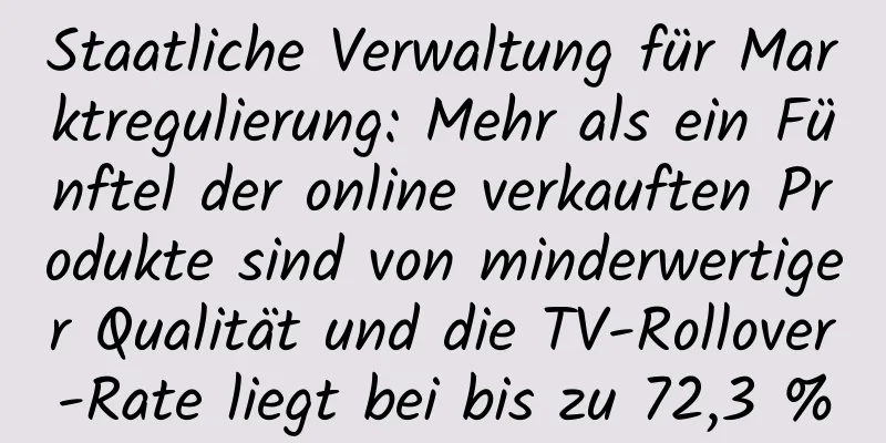 Staatliche Verwaltung für Marktregulierung: Mehr als ein Fünftel der online verkauften Produkte sind von minderwertiger Qualität und die TV-Rollover-Rate liegt bei bis zu 72,3 %