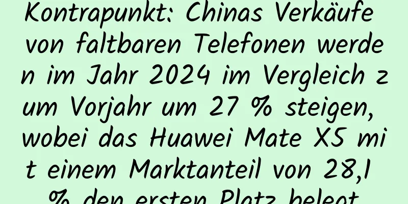 Kontrapunkt: Chinas Verkäufe von faltbaren Telefonen werden im Jahr 2024 im Vergleich zum Vorjahr um 27 % steigen, wobei das Huawei Mate X5 mit einem Marktanteil von 28,1 % den ersten Platz belegt.