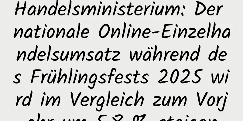 Handelsministerium: Der nationale Online-Einzelhandelsumsatz während des Frühlingsfests 2025 wird im Vergleich zum Vorjahr um 5,8 % steigen