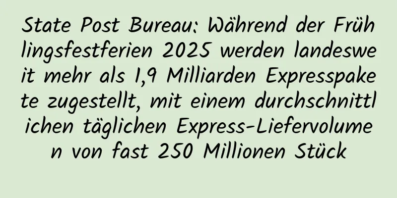 State Post Bureau: Während der Frühlingsfestferien 2025 werden landesweit mehr als 1,9 Milliarden Expresspakete zugestellt, mit einem durchschnittlichen täglichen Express-Liefervolumen von fast 250 Millionen Stück