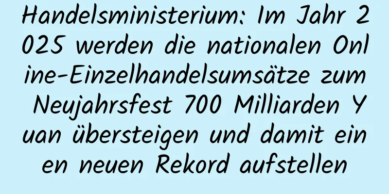 Handelsministerium: Im Jahr 2025 werden die nationalen Online-Einzelhandelsumsätze zum Neujahrsfest 700 Milliarden Yuan übersteigen und damit einen neuen Rekord aufstellen