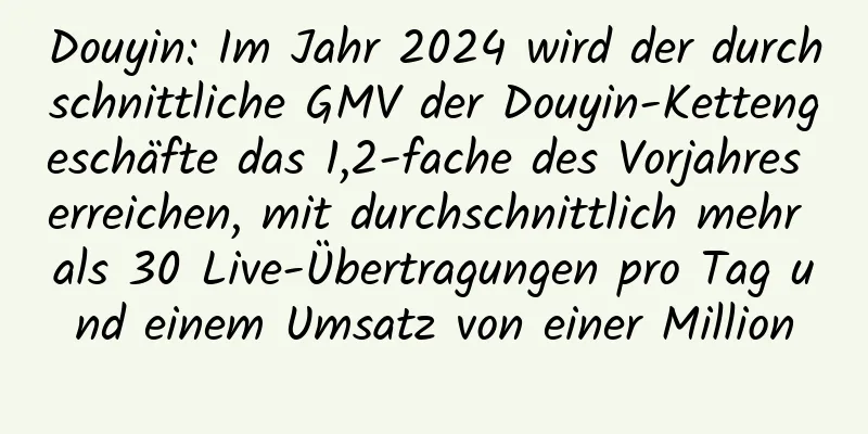 Douyin: Im Jahr 2024 wird der durchschnittliche GMV der Douyin-Kettengeschäfte das 1,2-fache des Vorjahres erreichen, mit durchschnittlich mehr als 30 Live-Übertragungen pro Tag und einem Umsatz von einer Million