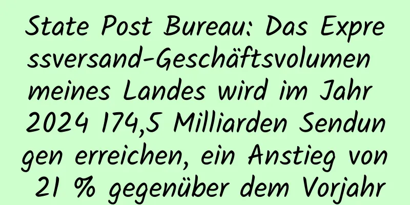 State Post Bureau: Das Expressversand-Geschäftsvolumen meines Landes wird im Jahr 2024 174,5 Milliarden Sendungen erreichen, ein Anstieg von 21 % gegenüber dem Vorjahr