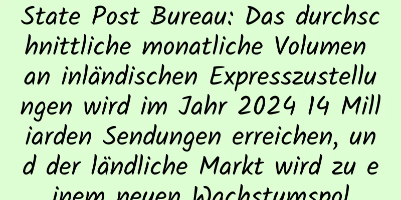 State Post Bureau: Das durchschnittliche monatliche Volumen an inländischen Expresszustellungen wird im Jahr 2024 14 Milliarden Sendungen erreichen, und der ländliche Markt wird zu einem neuen Wachstumspol