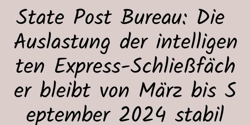State Post Bureau: Die Auslastung der intelligenten Express-Schließfächer bleibt von März bis September 2024 stabil