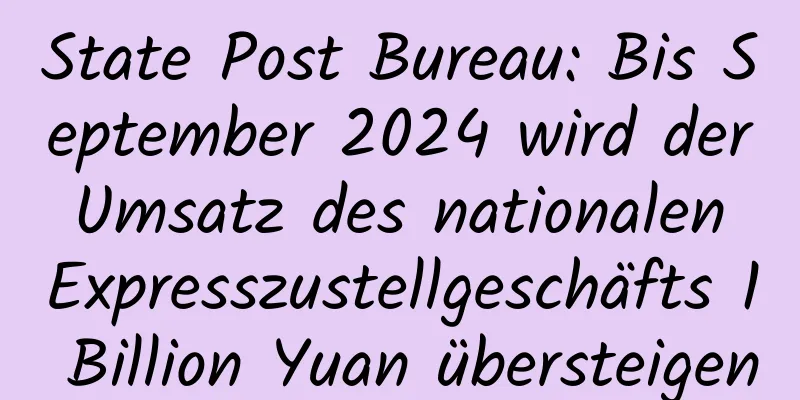 State Post Bureau: Bis September 2024 wird der Umsatz des nationalen Expresszustellgeschäfts 1 Billion Yuan übersteigen
