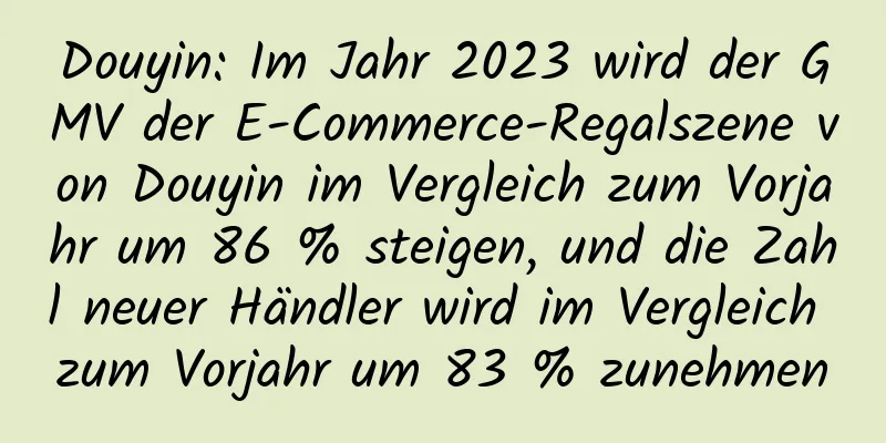 Douyin: Im Jahr 2023 wird der GMV der E-Commerce-Regalszene von Douyin im Vergleich zum Vorjahr um 86 % steigen, und die Zahl neuer Händler wird im Vergleich zum Vorjahr um 83 % zunehmen