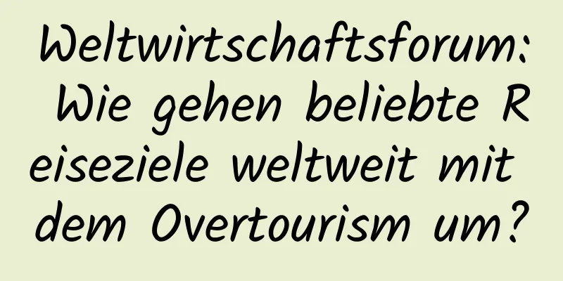 Weltwirtschaftsforum: Wie gehen beliebte Reiseziele weltweit mit dem Overtourism um?