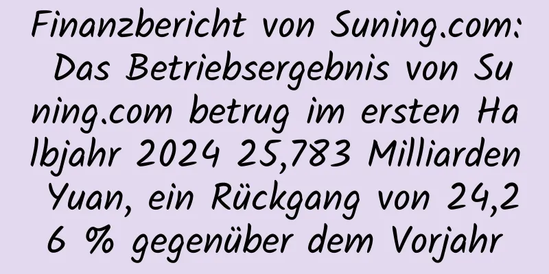 Finanzbericht von Suning.com: Das Betriebsergebnis von Suning.com betrug im ersten Halbjahr 2024 25,783 Milliarden Yuan, ein Rückgang von 24,26 % gegenüber dem Vorjahr