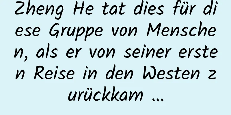 Zheng He tat dies für diese Gruppe von Menschen, als er von seiner ersten Reise in den Westen zurückkam …