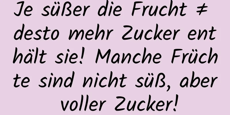 Je süßer die Frucht ≠ desto mehr Zucker enthält sie! Manche Früchte sind nicht süß, aber voller Zucker!