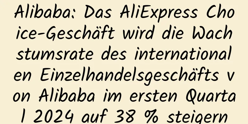 Alibaba: Das AliExpress Choice-Geschäft wird die Wachstumsrate des internationalen Einzelhandelsgeschäfts von Alibaba im ersten Quartal 2024 auf 38 % steigern