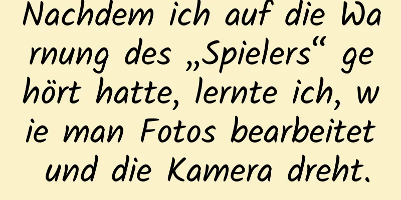 Nachdem ich auf die Warnung des „Spielers“ gehört hatte, lernte ich, wie man Fotos bearbeitet und die Kamera dreht.