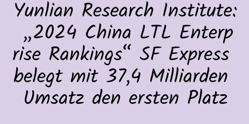 Yunlian Research Institute: „2024 China LTL Enterprise Rankings“ SF Express belegt mit 37,4 Milliarden Umsatz den ersten Platz
