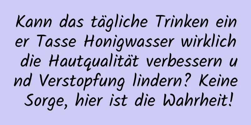 Kann das tägliche Trinken einer Tasse Honigwasser wirklich die Hautqualität verbessern und Verstopfung lindern? Keine Sorge, hier ist die Wahrheit!