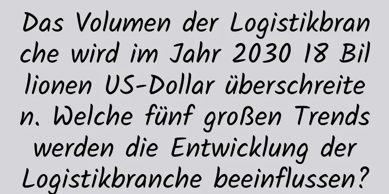 Das Volumen der Logistikbranche wird im Jahr 2030 18 Billionen US-Dollar überschreiten. Welche fünf großen Trends werden die Entwicklung der Logistikbranche beeinflussen?