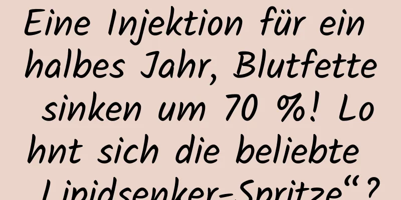 Eine Injektion für ein halbes Jahr, Blutfette sinken um 70 %! Lohnt sich die beliebte „Lipidsenker-Spritze“?