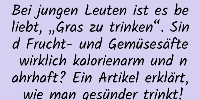 Bei jungen Leuten ist es beliebt, „Gras zu trinken“. Sind Frucht- und Gemüsesäfte wirklich kalorienarm und nahrhaft? Ein Artikel erklärt, wie man gesünder trinkt!