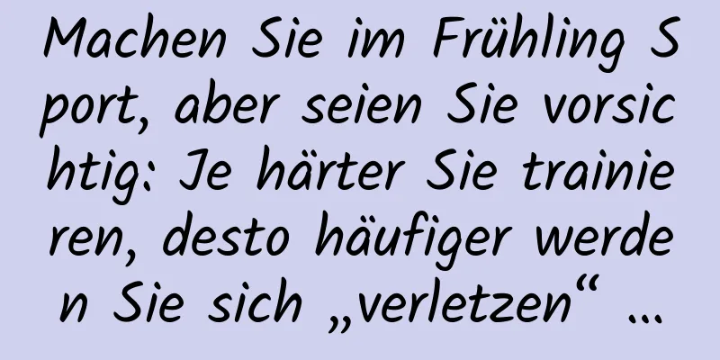 Machen Sie im Frühling Sport, aber seien Sie vorsichtig: Je härter Sie trainieren, desto häufiger werden Sie sich „verletzen“ …