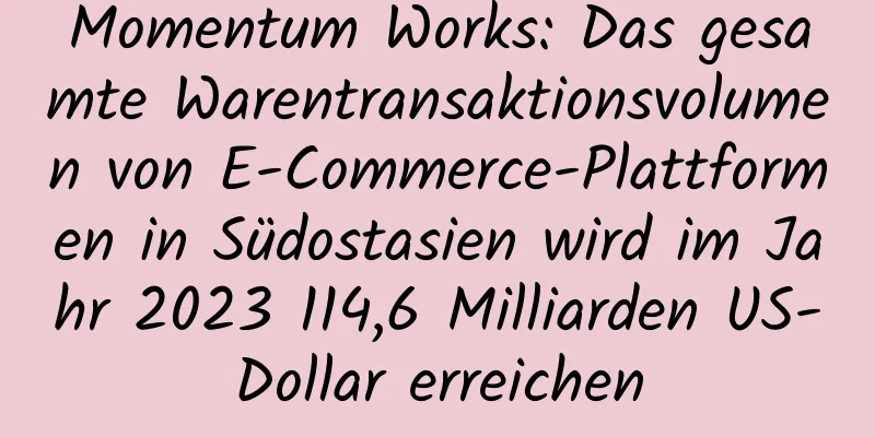 Momentum Works: Das gesamte Warentransaktionsvolumen von E-Commerce-Plattformen in Südostasien wird im Jahr 2023 114,6 Milliarden US-Dollar erreichen