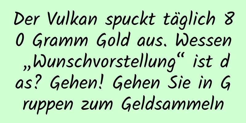 Der Vulkan spuckt täglich 80 Gramm Gold aus. Wessen „Wunschvorstellung“ ist das? Gehen! Gehen Sie in Gruppen zum Geldsammeln