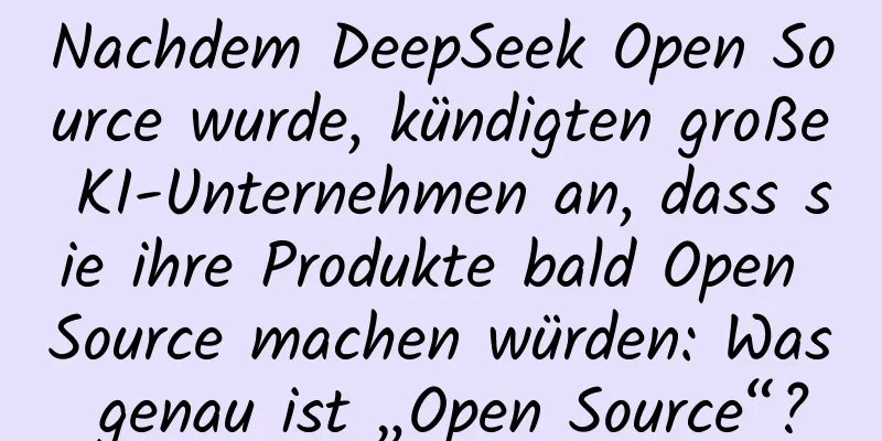 Nachdem DeepSeek Open Source wurde, kündigten große KI-Unternehmen an, dass sie ihre Produkte bald Open Source machen würden: Was genau ist „Open Source“?