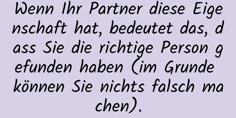 Wenn Ihr Partner diese Eigenschaft hat, bedeutet das, dass Sie die richtige Person gefunden haben (im Grunde können Sie nichts falsch machen).