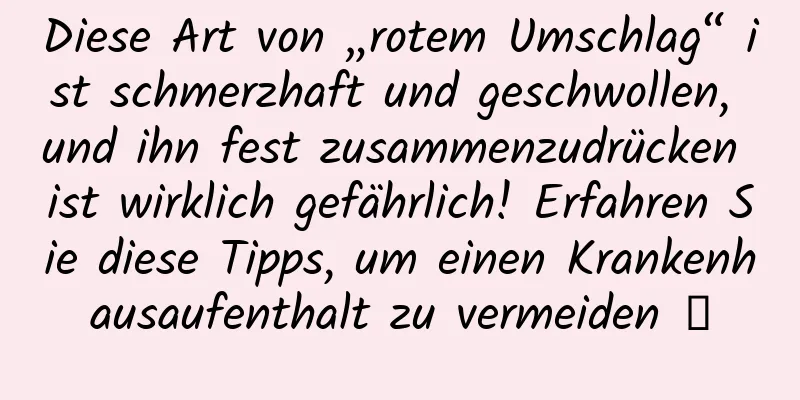 Diese Art von „rotem Umschlag“ ist schmerzhaft und geschwollen, und ihn fest zusammenzudrücken ist wirklich gefährlich! Erfahren Sie diese Tipps, um einen Krankenhausaufenthalt zu vermeiden →