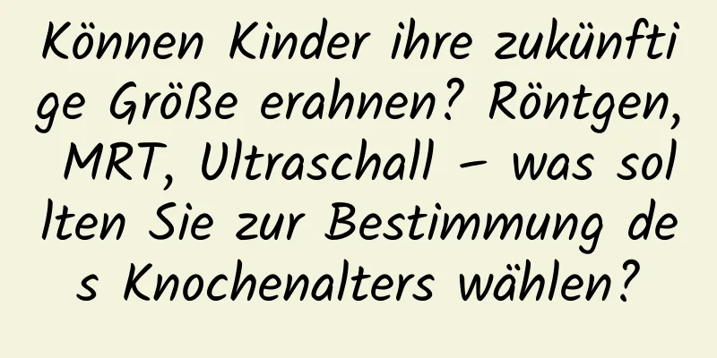 Können Kinder ihre zukünftige Größe erahnen? Röntgen, MRT, Ultraschall – was sollten Sie zur Bestimmung des Knochenalters wählen?