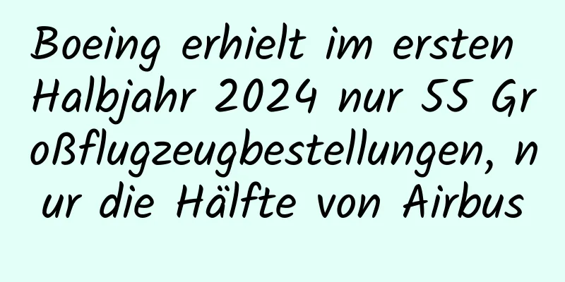 Boeing erhielt im ersten Halbjahr 2024 nur 55 Großflugzeugbestellungen, nur die Hälfte von Airbus
