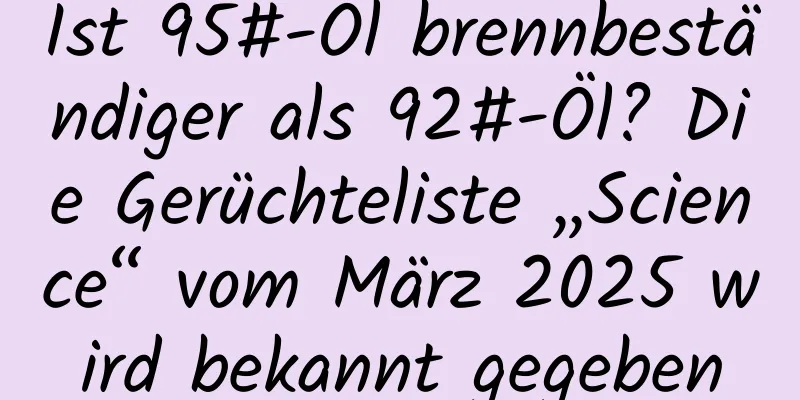 Ist 95#-Öl brennbeständiger als 92#-Öl? Die Gerüchteliste „Science“ vom März 2025 wird bekannt gegeben