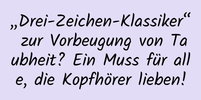 „Drei-Zeichen-Klassiker“ zur Vorbeugung von Taubheit? Ein Muss für alle, die Kopfhörer lieben!