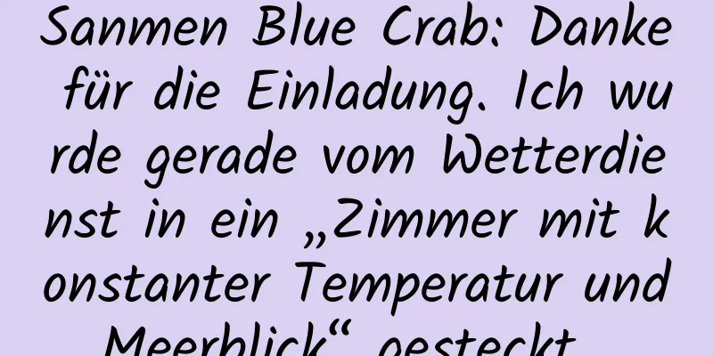 Sanmen Blue Crab: Danke für die Einladung. Ich wurde gerade vom Wetterdienst in ein „Zimmer mit konstanter Temperatur und Meerblick“ gesteckt …