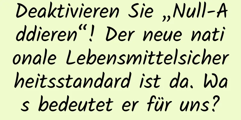 Deaktivieren Sie „Null-Addieren“! Der neue nationale Lebensmittelsicherheitsstandard ist da. Was bedeutet er für uns?