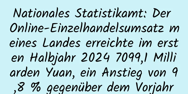 Nationales Statistikamt: Der Online-Einzelhandelsumsatz meines Landes erreichte im ersten Halbjahr 2024 7099,1 Milliarden Yuan, ein Anstieg von 9,8 % gegenüber dem Vorjahr