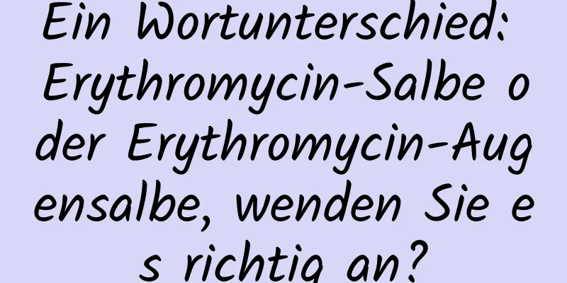 Ein Wortunterschied: Erythromycin-Salbe oder Erythromycin-Augensalbe, wenden Sie es richtig an?