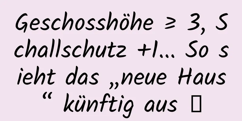 Geschosshöhe ≥ 3, Schallschutz +1... So sieht das „neue Haus“ künftig aus →