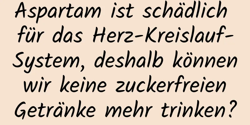 Aspartam ist schädlich für das Herz-Kreislauf-System, deshalb können wir keine zuckerfreien Getränke mehr trinken?