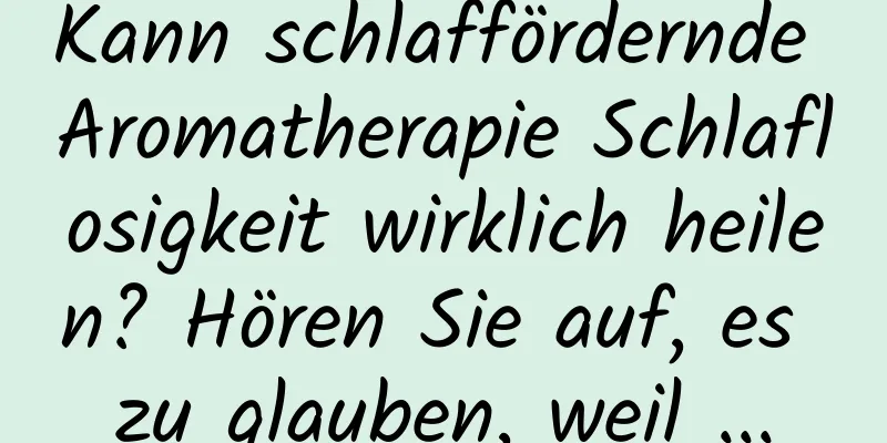 Kann schlaffördernde Aromatherapie Schlaflosigkeit wirklich heilen? Hören Sie auf, es zu glauben, weil ...