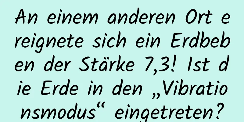 An einem anderen Ort ereignete sich ein Erdbeben der Stärke 7,3! Ist die Erde in den „Vibrationsmodus“ eingetreten?
