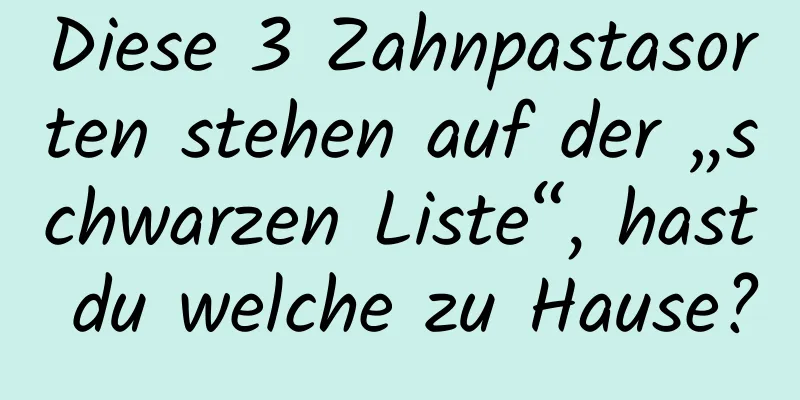 Diese 3 Zahnpastasorten stehen auf der „schwarzen Liste“, hast du welche zu Hause?