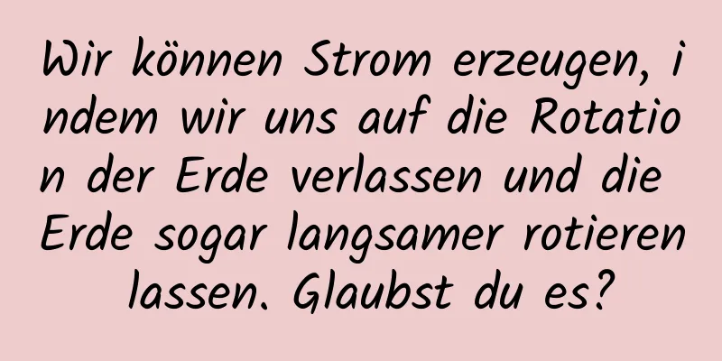 Wir können Strom erzeugen, indem wir uns auf die Rotation der Erde verlassen und die Erde sogar langsamer rotieren lassen. Glaubst du es?