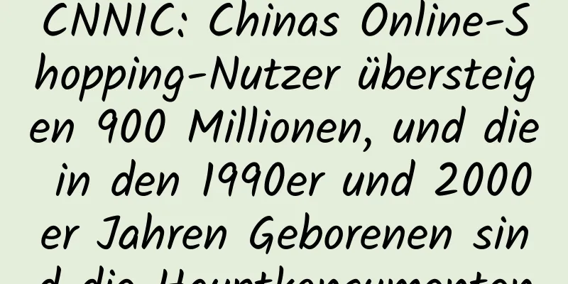 CNNIC: Chinas Online-Shopping-Nutzer übersteigen 900 Millionen, und die in den 1990er und 2000er Jahren Geborenen sind die Hauptkonsumenten