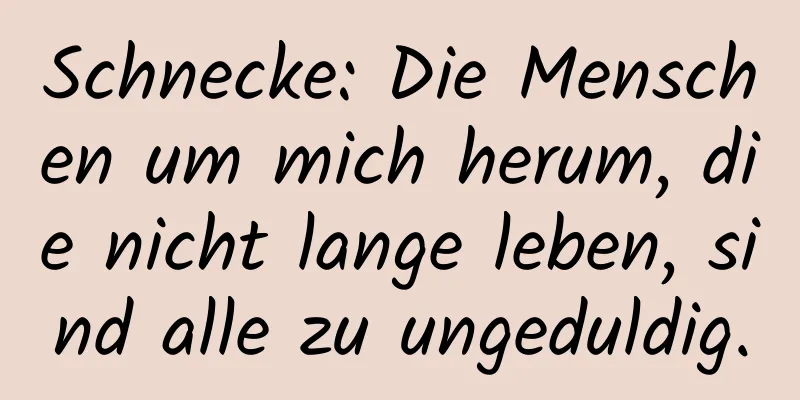 Schnecke: Die Menschen um mich herum, die nicht lange leben, sind alle zu ungeduldig.