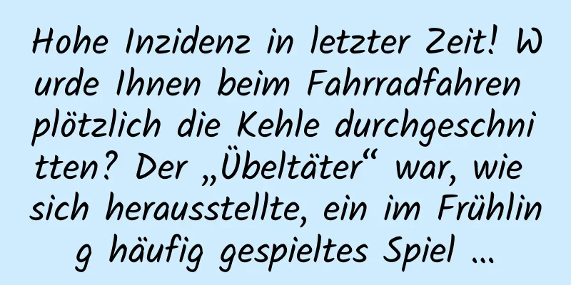 Hohe Inzidenz in letzter Zeit! Wurde Ihnen beim Fahrradfahren plötzlich die Kehle durchgeschnitten? Der „Übeltäter“ war, wie sich herausstellte, ein im Frühling häufig gespieltes Spiel …
