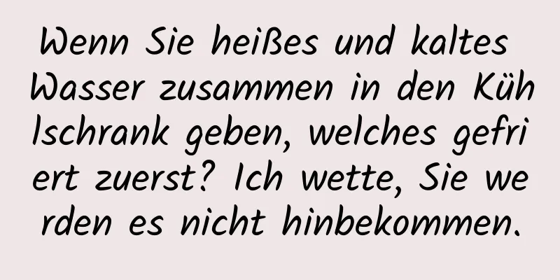 Wenn Sie heißes und kaltes Wasser zusammen in den Kühlschrank geben, welches gefriert zuerst? Ich wette, Sie werden es nicht hinbekommen.