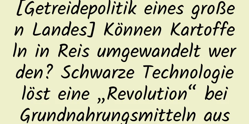 [Getreidepolitik eines großen Landes] Können Kartoffeln in Reis umgewandelt werden? Schwarze Technologie löst eine „Revolution“ bei Grundnahrungsmitteln aus