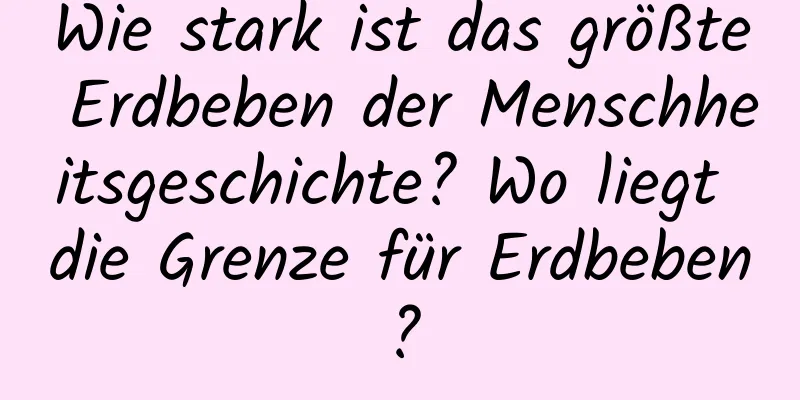 Wie stark ist das größte Erdbeben der Menschheitsgeschichte? Wo liegt die Grenze für Erdbeben?