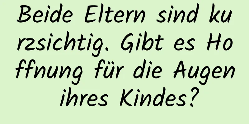 Beide Eltern sind kurzsichtig. Gibt es Hoffnung für die Augen ihres Kindes?