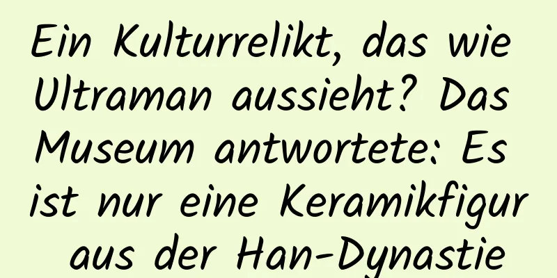 Ein Kulturrelikt, das wie Ultraman aussieht? Das Museum antwortete: Es ist nur eine Keramikfigur aus der Han-Dynastie